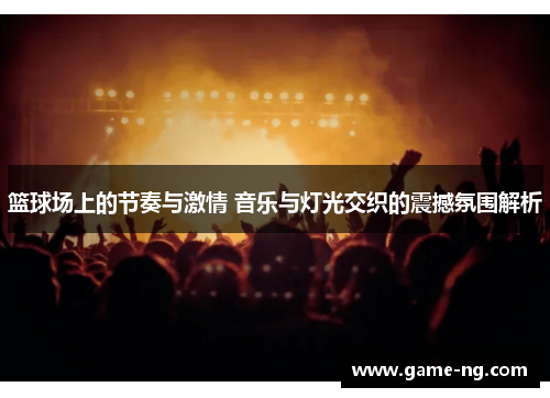 篮球场上的节奏与激情 音乐与灯光交织的震撼氛围解析