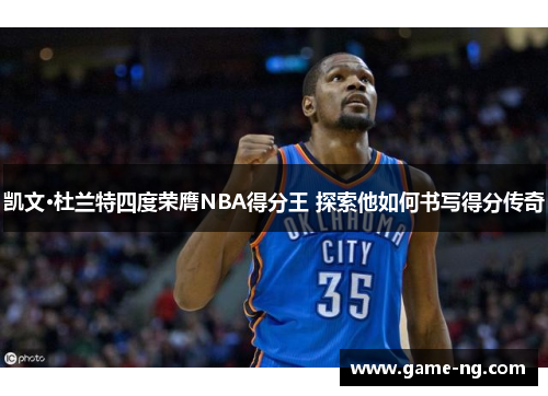 凯文·杜兰特四度荣膺NBA得分王 探索他如何书写得分传奇