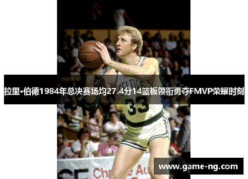 拉里·伯德1984年总决赛场均27.4分14篮板领衔勇夺FMVP荣耀时刻