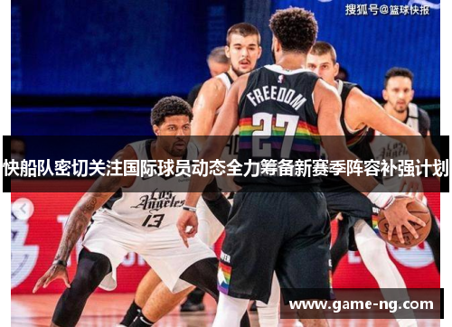 快船队密切关注国际球员动态全力筹备新赛季阵容补强计划