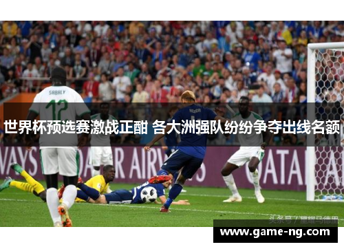 世界杯预选赛激战正酣 各大洲强队纷纷争夺出线名额