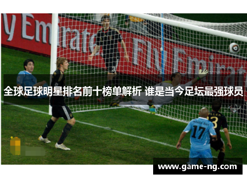 全球足球明星排名前十榜单解析 谁是当今足坛最强球员