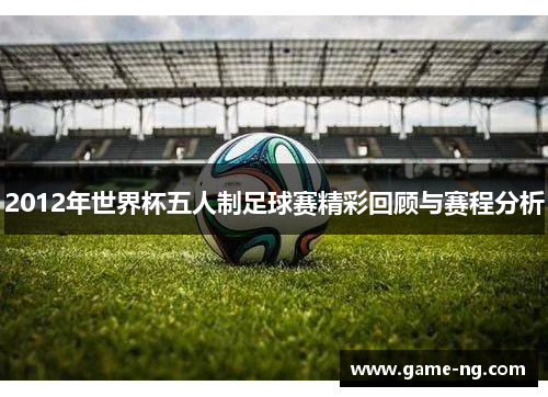 2012年世界杯五人制足球赛精彩回顾与赛程分析