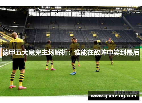 德甲五大魔鬼主场解析：谁能在敌阵中笑到最后