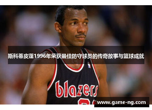 斯科蒂皮蓬1996年荣获最佳防守球员的传奇故事与篮球成就