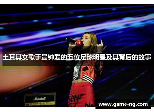 土耳其女歌手最钟爱的五位足球明星及其背后的故事