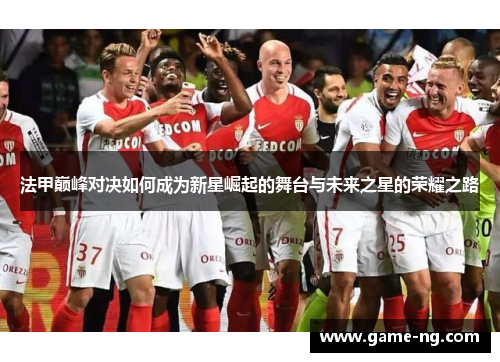 法甲巅峰对决如何成为新星崛起的舞台与未来之星的荣耀之路