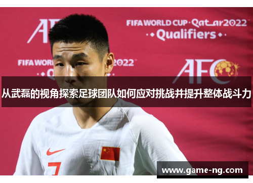 从武磊的视角探索足球团队如何应对挑战并提升整体战斗力