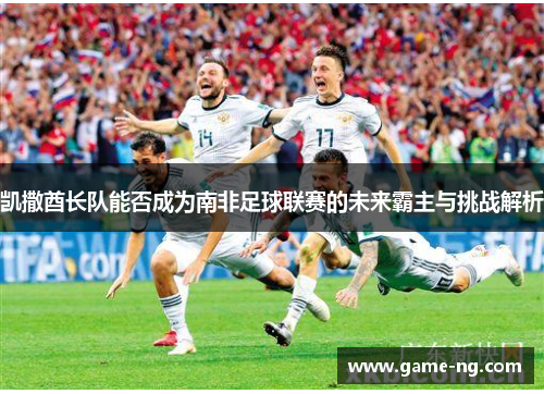 凯撒酋长队能否成为南非足球联赛的未来霸主与挑战解析