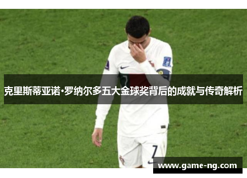 克里斯蒂亚诺·罗纳尔多五大金球奖背后的成就与传奇解析