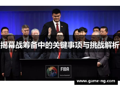 揭幕战筹备中的关键事项与挑战解析