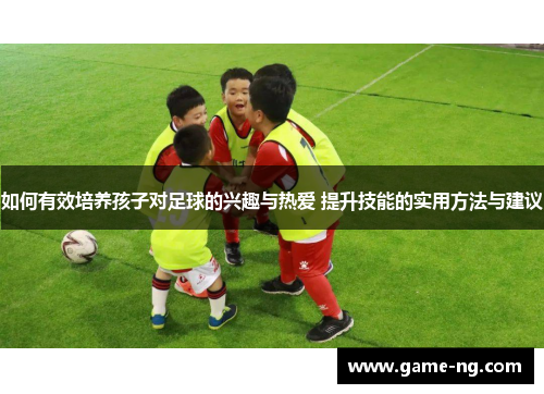 如何有效培养孩子对足球的兴趣与热爱 提升技能的实用方法与建议
