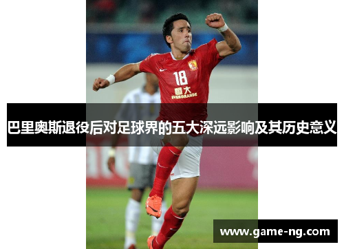 巴里奥斯退役后对足球界的五大深远影响及其历史意义