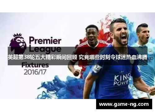英超第38轮五大精彩瞬间回顾 究竟哪些时刻令球迷热血沸腾