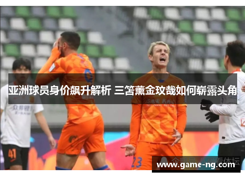 亚洲球员身价飙升解析 三笘薰金玟哉如何崭露头角