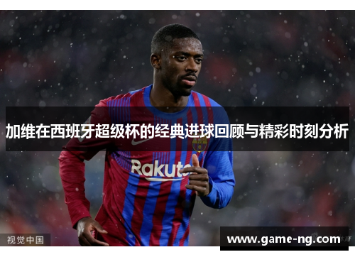 加维在西班牙超级杯的经典进球回顾与精彩时刻分析