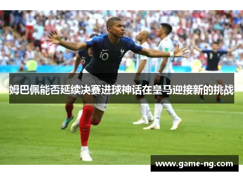 姆巴佩能否延续决赛进球神话在皇马迎接新的挑战