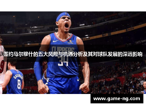 签约马尔穆什的五大风险与机遇分析及其对球队发展的深远影响
