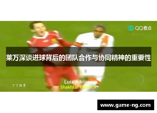 莱万深谈进球背后的团队合作与协同精神的重要性