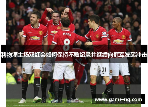 利物浦主场双红会如何保持不败纪录并继续向冠军发起冲击