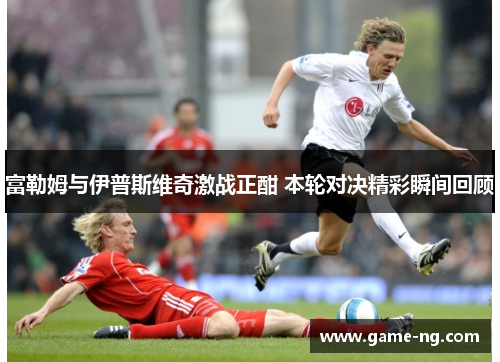 富勒姆与伊普斯维奇激战正酣 本轮对决精彩瞬间回顾