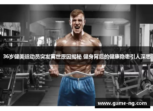 36岁健美运动员突发离世原因揭秘 健身背后的健康隐患引人深思