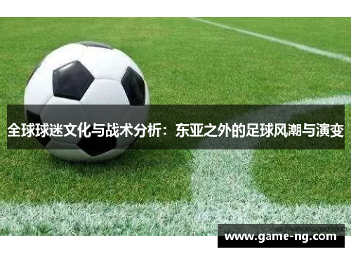 全球球迷文化与战术分析：东亚之外的足球风潮与演变