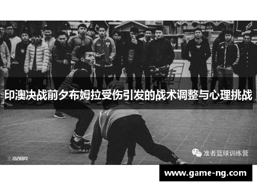 印澳决战前夕布姆拉受伤引发的战术调整与心理挑战