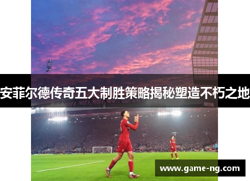 安菲尔德传奇五大制胜策略揭秘塑造不朽之地