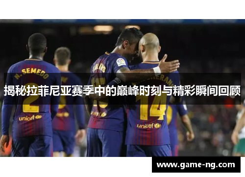 揭秘拉菲尼亚赛季中的巅峰时刻与精彩瞬间回顾