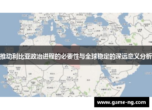 推动利比亚政治进程的必要性与全球稳定的深远意义分析