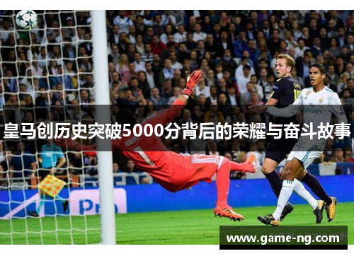 皇马创历史突破5000分背后的荣耀与奋斗故事