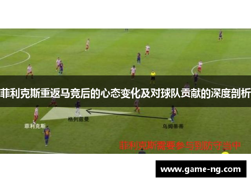 菲利克斯重返马竞后的心态变化及对球队贡献的深度剖析