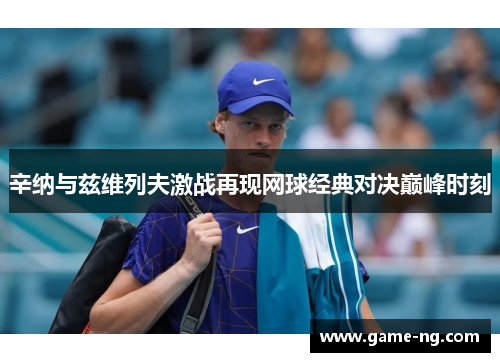 辛纳与兹维列夫激战再现网球经典对决巅峰时刻