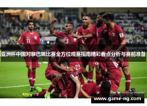 亚洲杯中国对黎巴嫩比赛全方位观赛指南精彩看点分析与赛前准备