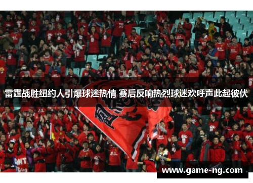 雷霆战胜纽约人引爆球迷热情 赛后反响热烈球迷欢呼声此起彼伏
