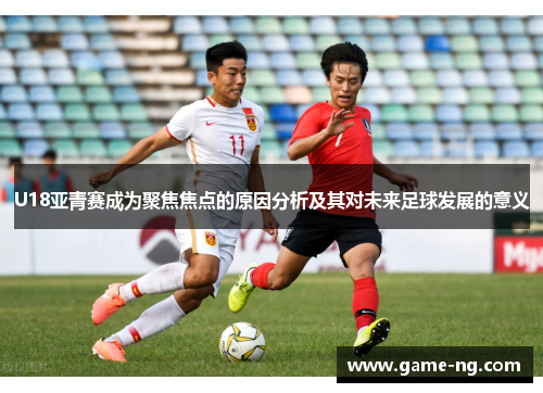 U18亚青赛成为聚焦焦点的原因分析及其对未来足球发展的意义