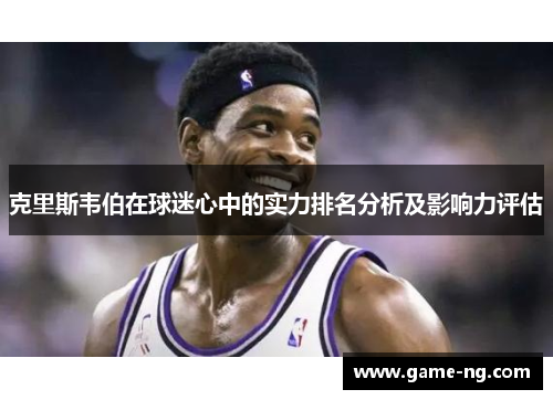 克里斯韦伯在球迷心中的实力排名分析及影响力评估