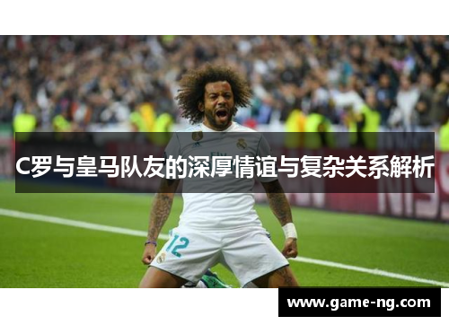 C罗与皇马队友的深厚情谊与复杂关系解析